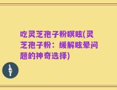 吃灵芝孢子粉瞑眩(灵芝孢子粉：缓解眩晕问题的神奇选择)