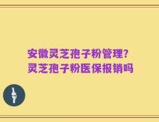 安徽灵芝孢子粉管理？灵芝孢子粉医保报销吗