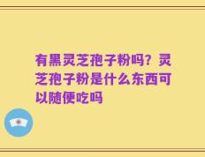 有黑灵芝孢子粉吗？灵芝孢子粉是什么东西可以随便吃吗