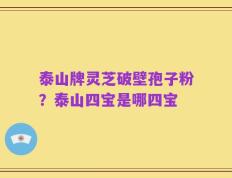 泰山牌灵芝破壁孢子粉？泰山四宝是哪四宝
