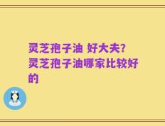 灵芝孢子油 好大夫？灵芝孢子油哪家比较好的