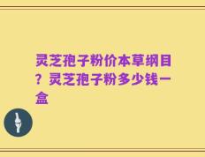灵芝孢子粉价本草纲目？灵芝孢子粉多少钱一盒