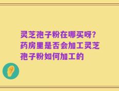 灵芝孢子粉在哪买呀？药房里是否会加工灵芝孢子粉如何加工的