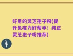 好用的灵芝孢子粉(提升免疫力好帮手！纯正灵芝孢子粉推荐)