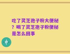 吃了灵芝孢子粉大便秘？喝了灵芝孢子粉便秘是怎么回事