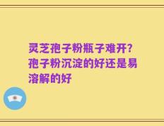 灵芝孢子粉瓶子难开？孢子粉沉淀的好还是易溶解的好