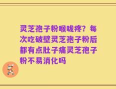 灵芝孢子粉喉咙疼？每次吃破壁灵芝孢子粉后都有点肚子痛灵芝孢子粉不易消化吗