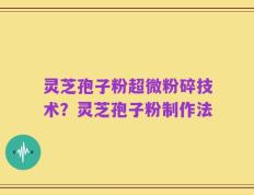 灵芝孢子粉超微粉碎技术？灵芝孢子粉制作法