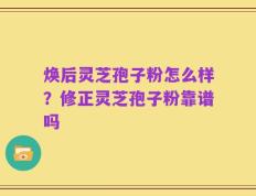 焕后灵芝孢子粉怎么样？修正灵芝孢子粉靠谱吗