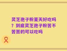 灵芝孢子粉夏天好吃吗？到底灵芝孢子粉苦不苦苦的可以吃吗