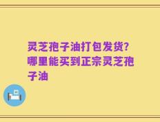 灵芝孢子油打包发货？哪里能买到正宗灵芝孢子油