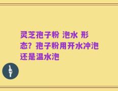 灵芝孢子粉 泡水 形态？孢子粉用开水冲泡还是温水泡