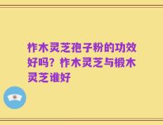 柞木灵芝孢子粉的功效好吗？柞木灵芝与椴木灵芝谁好