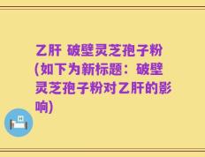 乙肝 破壁灵芝孢子粉(如下为新标题：破壁灵芝孢子粉对乙肝的影响)