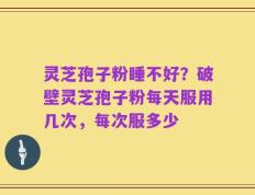 灵芝孢子粉睡不好？破壁灵芝孢子粉每天服用几次，每次服多少