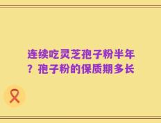 连续吃灵芝孢子粉半年？孢子粉的保质期多长