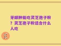 牙龈肿能吃灵芝孢子粉？灵芝孢子粉适合什么人吃
