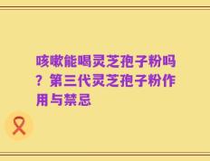 咳嗽能喝灵芝孢子粉吗？第三代灵芝孢子粉作用与禁忌