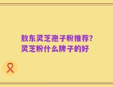 敖东灵芝孢子粉推荐？灵芝粉什么牌子的好