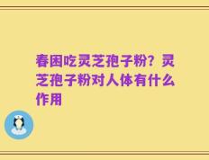 春困吃灵芝孢子粉？灵芝孢子粉对人体有什么作用
