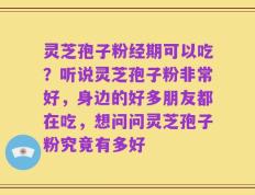 灵芝孢子粉经期可以吃？听说灵芝孢子粉非常好，身边的好多朋友都在吃，想问问灵芝孢子粉究竟有多好