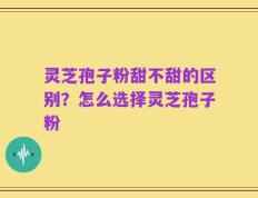 灵芝孢子粉甜不甜的区别？怎么选择灵芝孢子粉