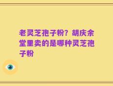 老灵芝孢子粉？胡庆余堂里卖的是哪种灵芝孢子粉