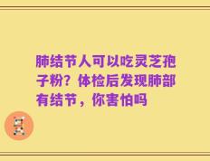 肺结节人可以吃灵芝孢子粉？体检后发现肺部有结节，你害怕吗