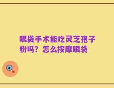 眼袋手术能吃灵芝孢子粉吗？怎么按摩眼袋