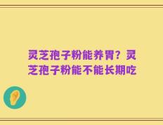 灵芝孢子粉能养胃？灵芝孢子粉能不能长期吃