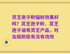 灵芝孢子粉辐射效果好吗？灵芝孢子粉、灵芝孢子油等灵芝产品，对治癌防癌有没有功效