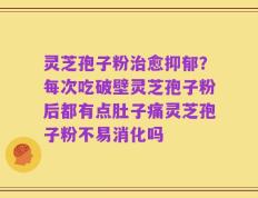 灵芝孢子粉治愈抑郁？每次吃破壁灵芝孢子粉后都有点肚子痛灵芝孢子粉不易消化吗