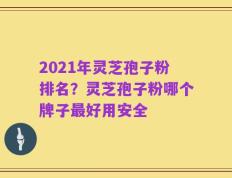 2021年灵芝孢子粉排名？灵芝孢子粉哪个牌子最好用安全