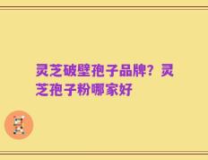 灵芝破壁孢子品牌？灵芝孢子粉哪家好