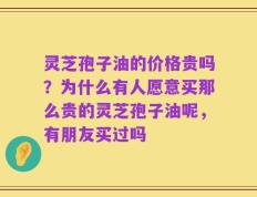 灵芝孢子油的价格贵吗？为什么有人愿意买那么贵的灵芝孢子油呢，有朋友买过吗