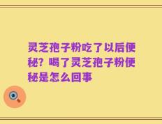 灵芝孢子粉吃了以后便秘？喝了灵芝孢子粉便秘是怎么回事