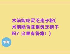 术前能吃灵芝孢子粉(术前能否食用灵芝孢子粉？这里有答案！)