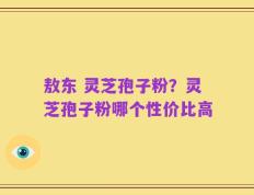 敖东 灵芝孢子粉？灵芝孢子粉哪个性价比高
