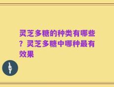 灵芝多糖的种类有哪些？灵芝多糖中哪种最有效果
