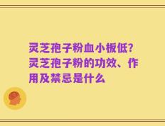 灵芝孢子粉血小板低？灵芝孢子粉的功效、作用及禁忌是什么