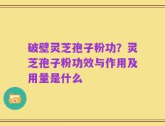 破壁灵芝孢子粉功？灵芝孢子粉功效与作用及用量是什么