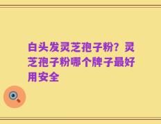 白头发灵芝孢子粉？灵芝孢子粉哪个牌子最好用安全