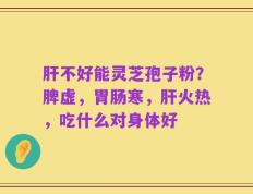 肝不好能灵芝孢子粉？脾虚，胃肠寒，肝火热，吃什么对身体好
