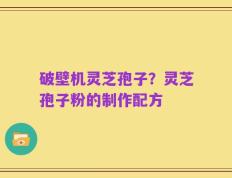 破壁机灵芝孢子？灵芝孢子粉的制作配方