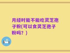 月经时能不能吃灵芝孢子粉(可以食灵芝孢子粉吗？)