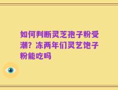 如何判断灵芝孢子粉受潮？冻两年们灵艺饱子粉能吃吗