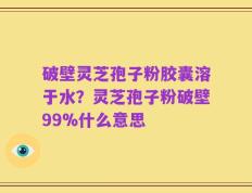 破壁灵芝孢子粉胶囊溶于水？灵芝孢子粉破壁99%什么意思