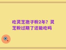 吃灵芝孢子粉2年？灵芝粉过期了还能吃吗