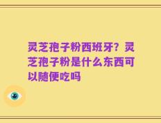 灵芝孢子粉西班牙？灵芝孢子粉是什么东西可以随便吃吗