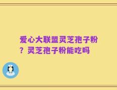 爱心大联盟灵芝孢子粉？灵芝孢子粉能吃吗